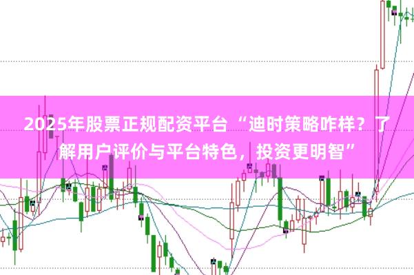 2025年股票正规配资平台 “迪时策略咋样？了解用户评价与平台特色，投资更明智”
