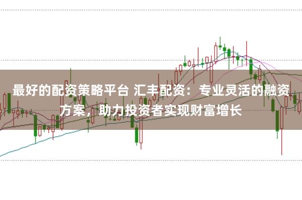 最好的配资策略平台 汇丰配资：专业灵活的融资方案，助力投资者实现财富增长