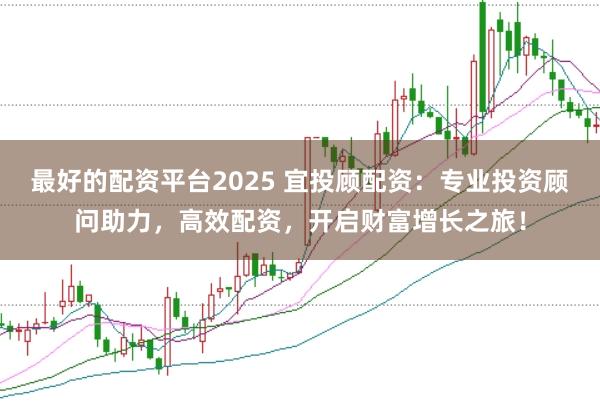 最好的配资平台2025 宜投顾配资：专业投资顾问助力，高效配资，开启财富增长之旅！