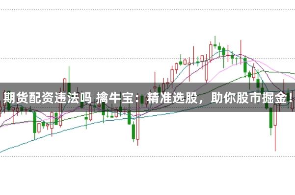 期货配资违法吗 擒牛宝:精准选股,助你股市掘金!