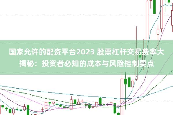 国家允许的配资平台2023 股票杠杆交易费率大揭秘：投资者必知的成本与风险控制要点