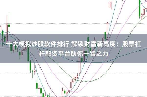 十大模拟炒股软件排行 解锁财富新高度：股票杠杆配资平台助你一臂之力