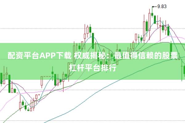 配资平台APP下载 权威揭秘：最值得信赖的股票杠杆平台排行