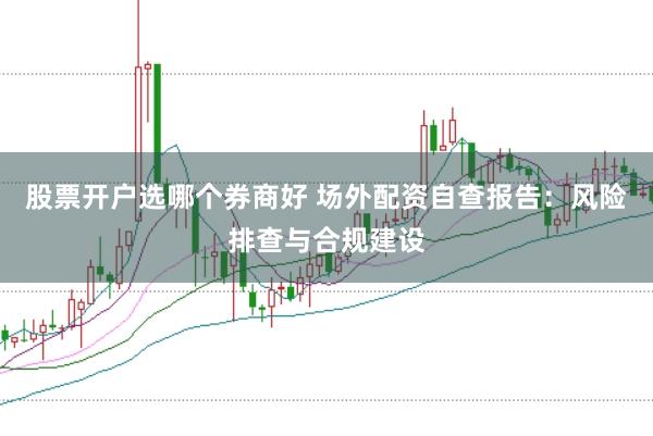 股票开户选哪个券商好 场外配资自查报告：风险排查与合规建设