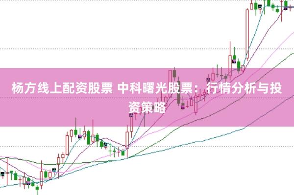 杨方线上配资股票 中科曙光股票：行情分析与投资策略