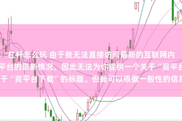 杠杆怎么玩 由于我无法直接访问最新的互联网内容或具体了解某个配资平台的最新情况，因此无法为你提供一个关于“资平台下载”的标题。但我可以根据一般性的信息给出一些建议。