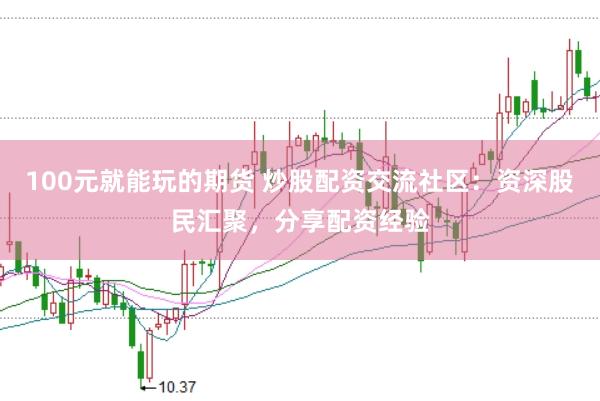 100元就能玩的期货 炒股配资交流社区：资深股民汇聚，分享配资经验
