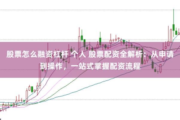 股票怎么融资杠杆 个人 股票配资全解析：从申请到操作，一站式掌握配资流程