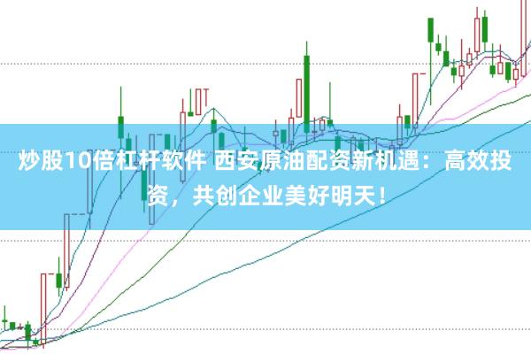 炒股10倍杠杆软件 西安原油配资新机遇：高效投资，共创企业美好明天！