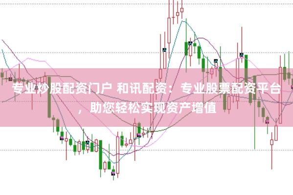 专业炒股配资门户 和讯配资：专业股票配资平台，助您轻松实现资产增值