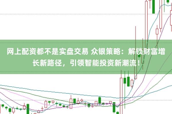 网上配资都不是实盘交易 众银策略：解锁财富增长新路径，引领智能投资新潮流！