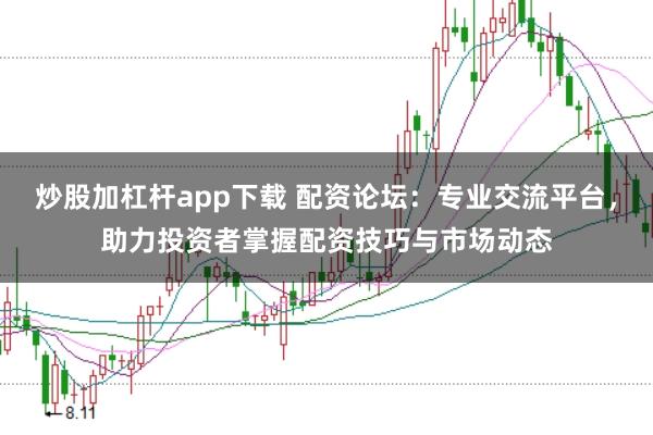 炒股加杠杆app下载 配资论坛：专业交流平台，助力投资者掌握配资技巧与市场动态