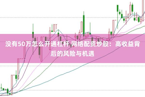 没有50万怎么开通杠杆 网络配资炒股：高收益背后的风险与机遇