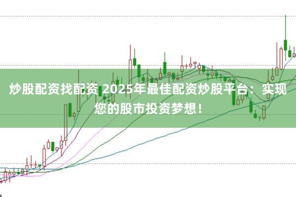炒股配资找配资 2025年最佳配资炒股平台：实现您的股市投资梦想！