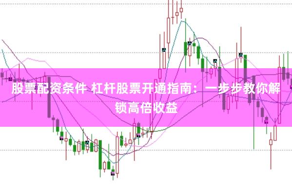 股票配资条件 杠杆股票开通指南：一步步教你解锁高倍收益