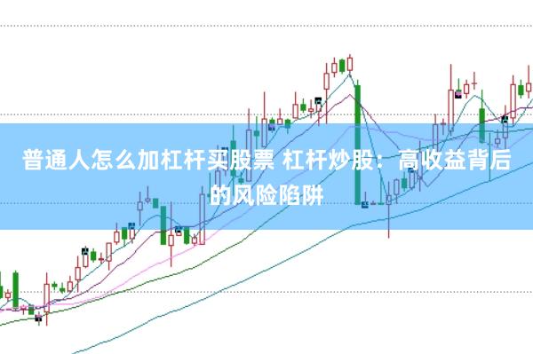 普通人怎么加杠杆买股票 杠杆炒股:高收益背后的风险陷阱