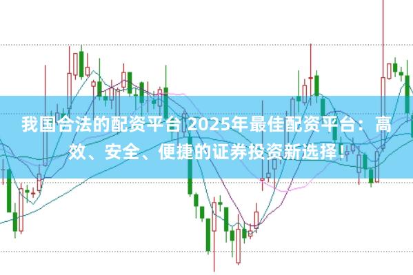 我国合法的配资平台 2025年最佳配资平台:高效、安全、便捷的证券投资新选择!