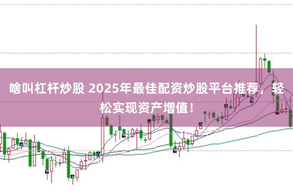 啥叫杠杆炒股 2025年最佳配资炒股平台推荐，轻松实现资产增值！
