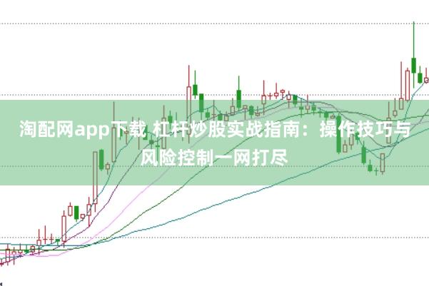 淘配网app下载 杠杆炒股实战指南：操作技巧与风险控制一网打尽