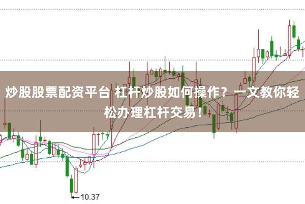 炒股股票配资平台 杠杆炒股如何操作？一文教你轻松办理杠杆交易！