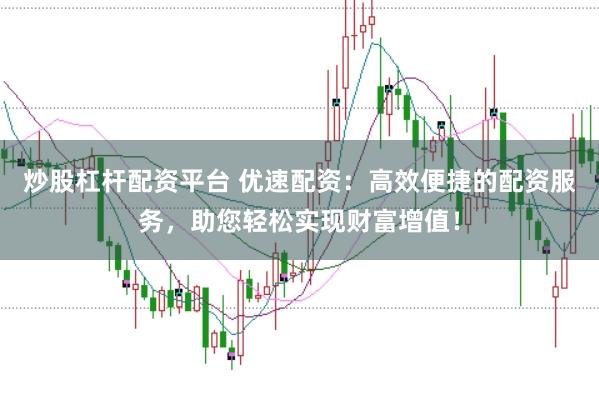 炒股杠杆配资平台 优速配资：高效便捷的配资服务，助您轻松实现财富增值！