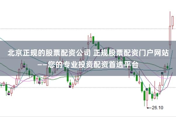 北京正规的股票配资公司 正规股票配资门户网站——您的专业投资配资首选平台