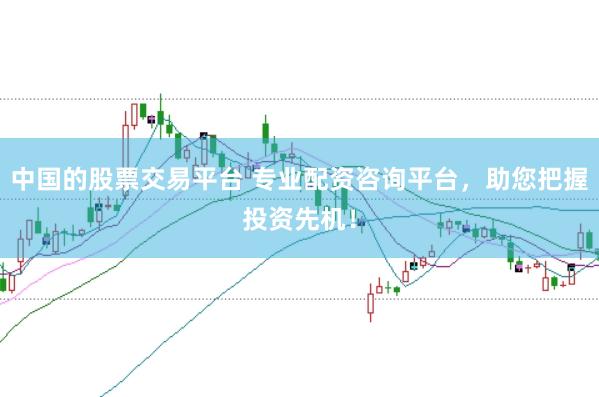 中国的股票交易平台 专业配资咨询平台，助您把握投资先机！
