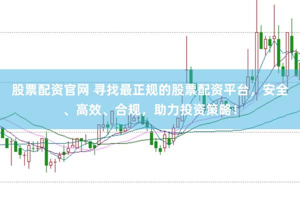 股票配资官网 寻找最正规的股票配资平台，安全、高效、合规，助力投资策略！