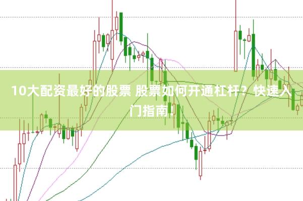 10大配资最好的股票 股票如何开通杠杆？快速入门指南！
