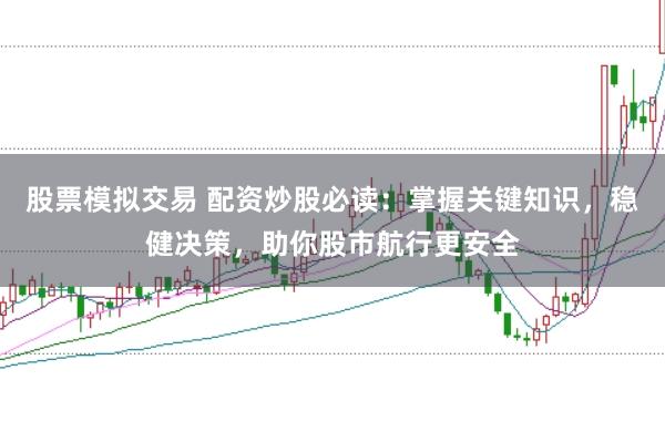 股票模拟交易 配资炒股必读：掌握关键知识，稳健决策，助你股市航行更安全