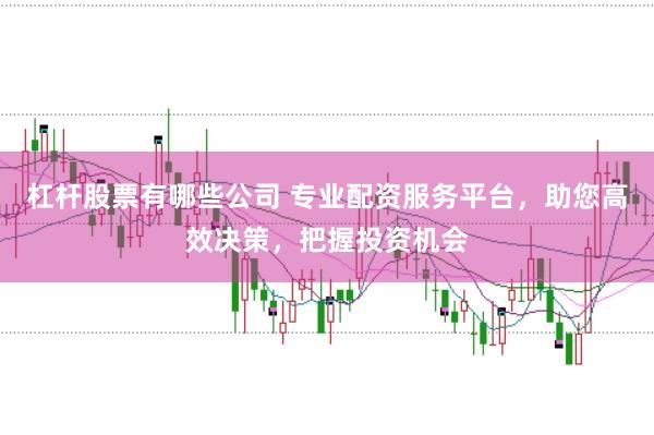 杠杆股票有哪些公司 专业配资服务平台，助您高效决策，把握投资机会