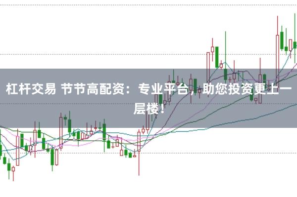 杠杆交易 节节高配资：专业平台，助您投资更上一层楼！