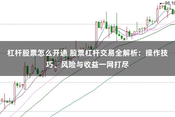 杠杆股票怎么开通 股票杠杆交易全解析：操作技巧、风险与收益一网打尽