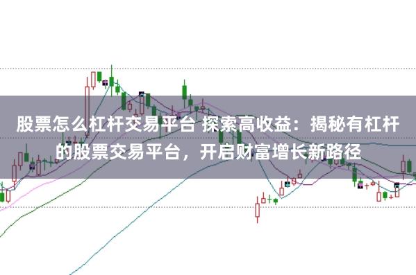 股票怎么杠杆交易平台 探索高收益：揭秘有杠杆的股票交易平台，开启财富增长新路径