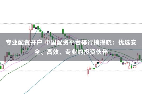 专业配资开户 中国配资平台排行榜揭晓：优选安全、高效、专业的投资伙伴