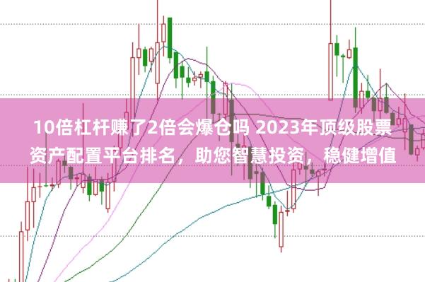 10倍杠杆赚了2倍会爆仓吗 2023年顶级股票资产配置平台排名，助您智慧投资，稳健增值