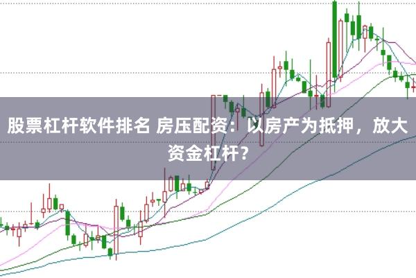股票杠杆软件排名 房压配资：以房产为抵押，放大资金杠杆？