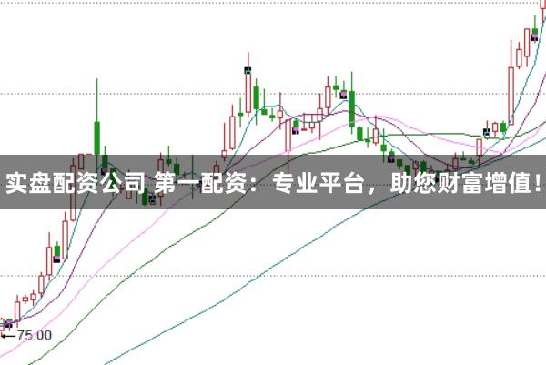 实盘配资公司 第一配资：专业平台，助您财富增值！