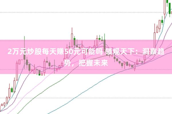2万元炒股每天赚50元可能吗 领观天下：洞察趋势，把握未来