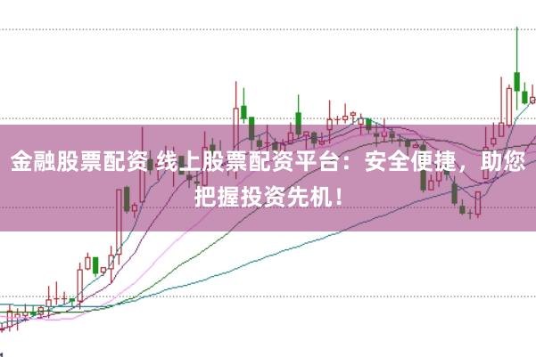 金融股票配资 线上股票配资平台：安全便捷，助您把握投资先机！