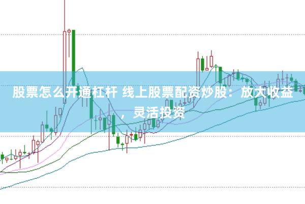 股票怎么开通杠杆 线上股票配资炒股：放大收益，灵活投资