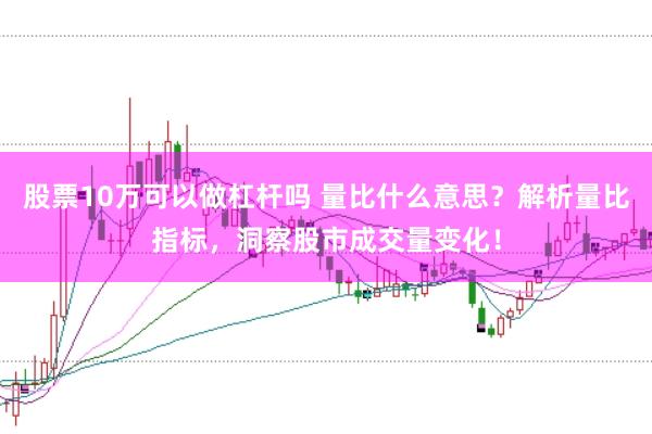 股票10万可以做杠杆吗 量比什么意思？解析量比指标，洞察股市成交量变化！