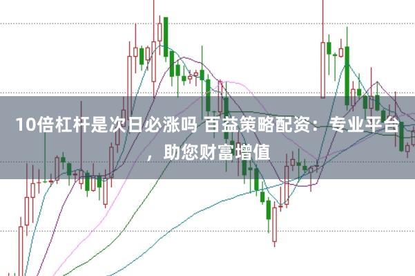 10倍杠杆是次日必涨吗 百益策略配资：专业平台，助您财富增值