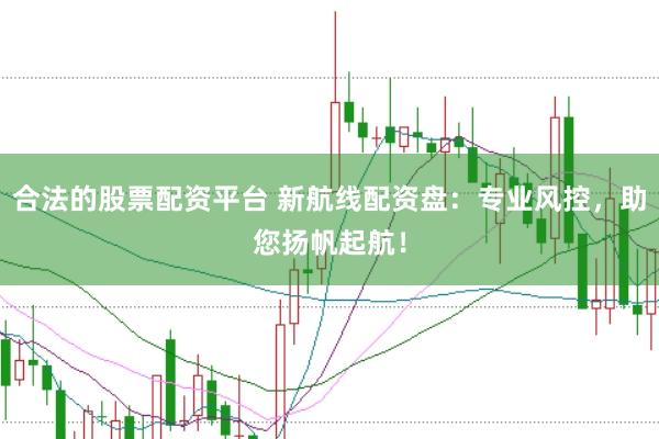 合法的股票配资平台 新航线配资盘:专业风控,助您扬帆起航!
