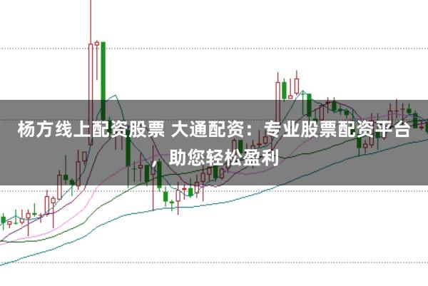 杨方线上配资股票 大通配资：专业股票配资平台，助您轻松盈利
