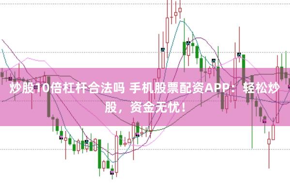 炒股10倍杠杆合法吗 手机股票配资APP:轻松炒股,资金无忧!