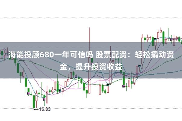 海能投顾680一年可信吗 股票配资:轻松撬动资金,提升投资收益