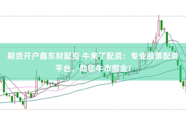期货开户鑫东财配资 牛来了配资：专业股票配资平台，助您牛市掘金！
