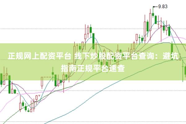 正规网上配资平台 线下炒股配资平台查询：避坑指南正规平台速查
