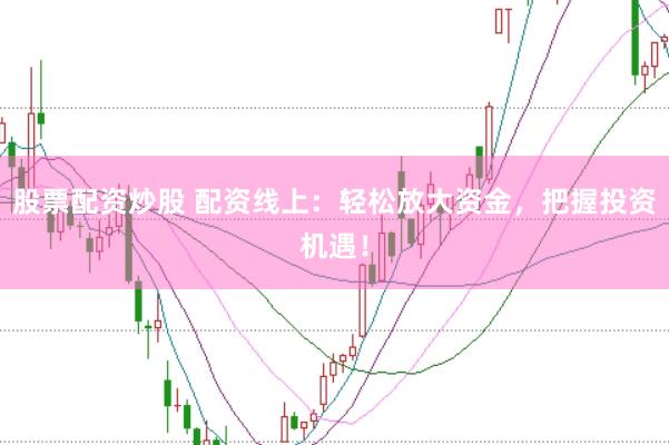 股票配资炒股 配资线上：轻松放大资金，把握投资机遇！